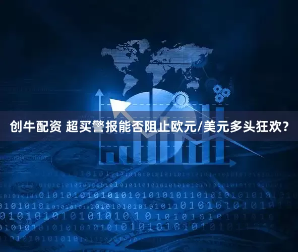 创牛配资 超买警报能否阻止欧元/美元多头狂欢？