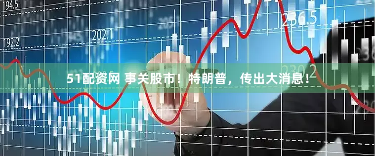 51配资网 事关股市！特朗普，传出大消息！