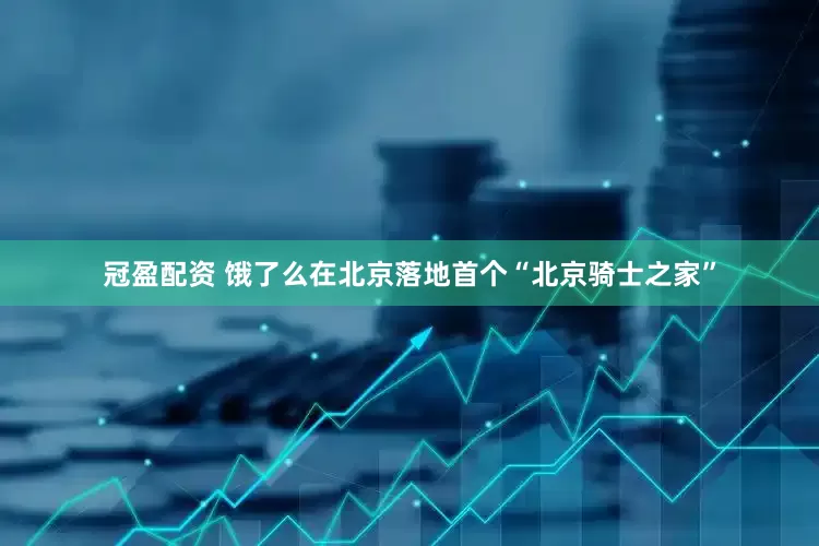 冠盈配资 饿了么在北京落地首个“北京骑士之家”