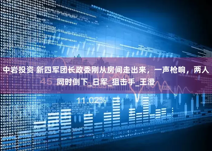 中岩投资 新四军团长政委刚从房间走出来，一声枪响，两人同时倒下_日军_狙击手_王澄