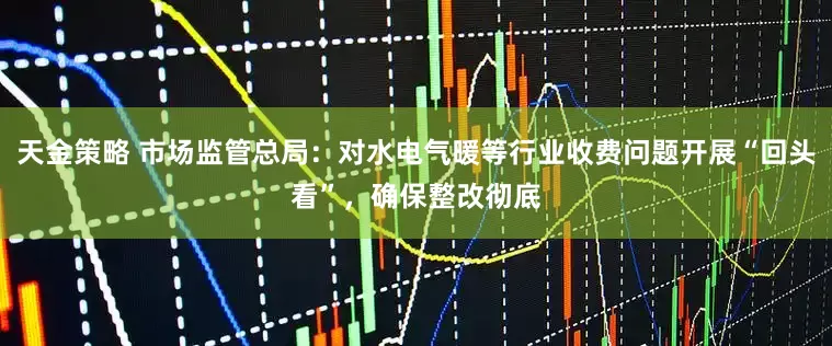 天金策略 市场监管总局：对水电气暖等行业收费问题开展“回头看”，确保整改彻底