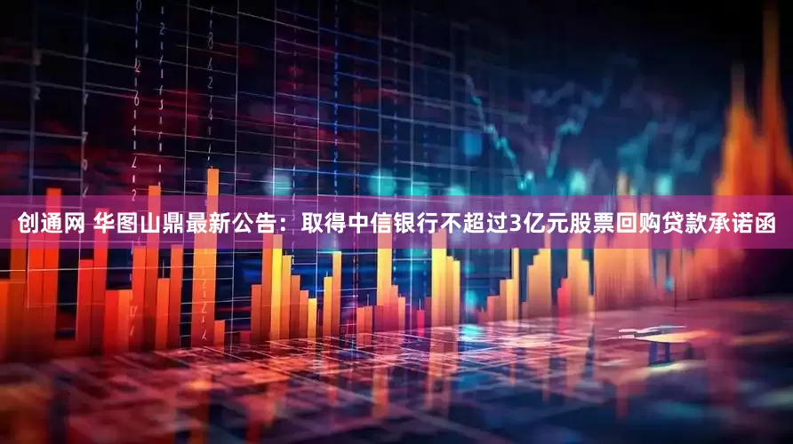 创通网 华图山鼎最新公告：取得中信银行不超过3亿元股票回购贷款承诺函