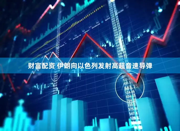 财富配资 伊朗向以色列发射高超音速导弹