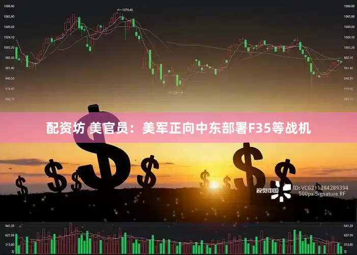 配资坊 美官员：美军正向中东部署F35等战机