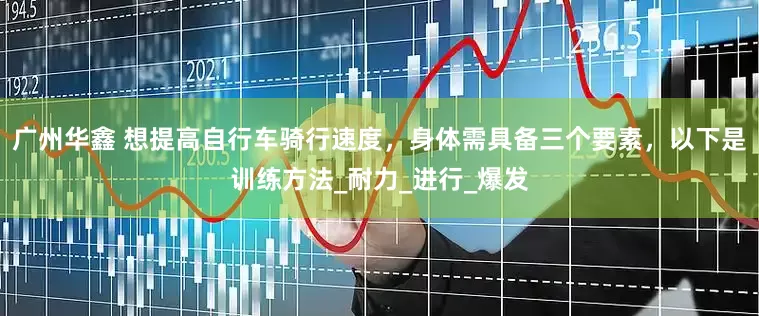 广州华鑫 想提高自行车骑行速度，身体需具备三个要素，以下是训练方法_耐力_进行_爆发