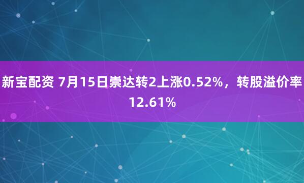新宝配资 7月15日崇达转2上涨0.52%，转股溢价率12.61%