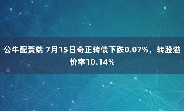 公牛配资端 7月15日奇正转债下跌0.07%，转股溢价率10.14%