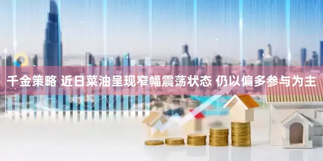 千金策略 近日菜油呈现窄幅震荡状态 仍以偏多参与为主