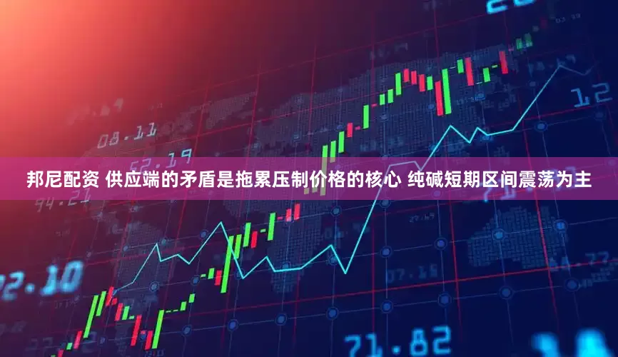 邦尼配资 供应端的矛盾是拖累压制价格的核心 纯碱短期区间震荡为主