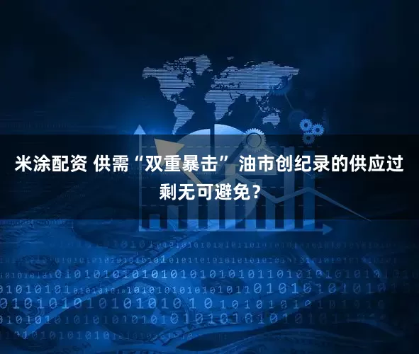米涂配资 供需“双重暴击” 油市创纪录的供应过剩无可避免？