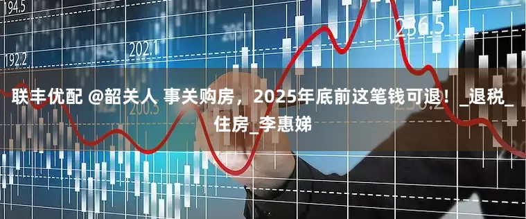 联丰优配 @韶关人 事关购房，2025年底前这笔钱可退！_退税_住房_李惠娣