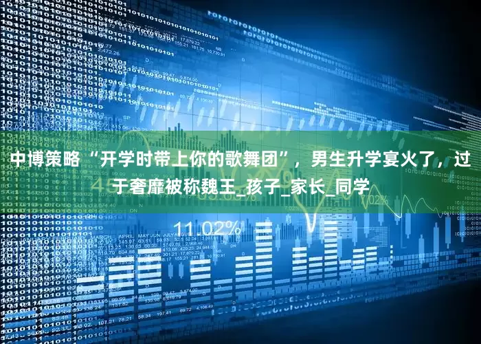 中博策略 “开学时带上你的歌舞团”，男生升学宴火了，过于奢靡被称魏王_孩子_家长_同学