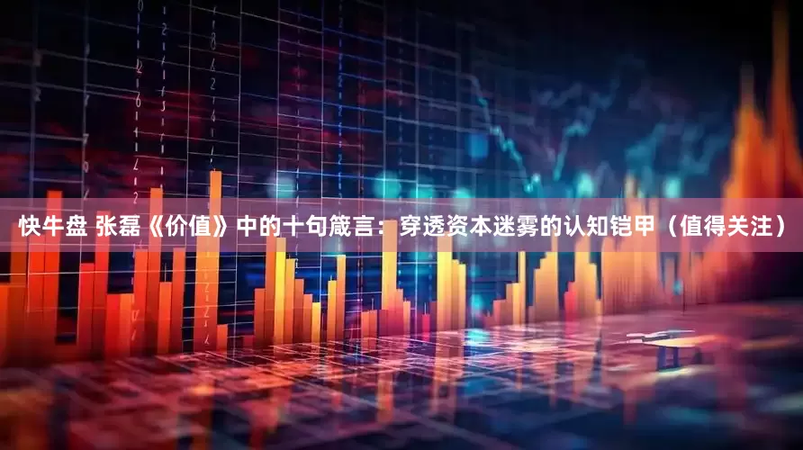 快牛盘 张磊《价值》中的十句箴言：穿透资本迷雾的认知铠甲（值得关注）