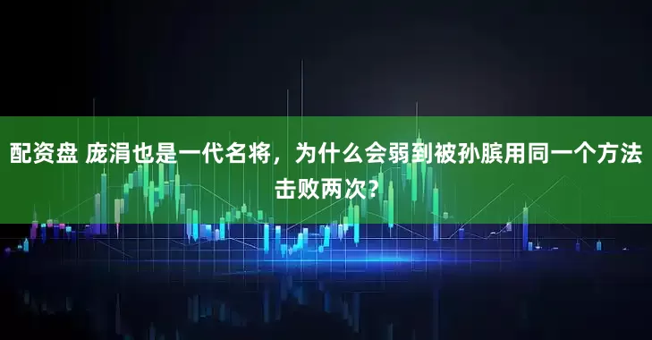 配资盘 庞涓也是一代名将，为什么会弱到被孙膑用同一个方法击败两次？