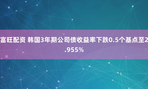 富旺配资 韩国3年期公司债收益率下跌0.5个基点至2.955%