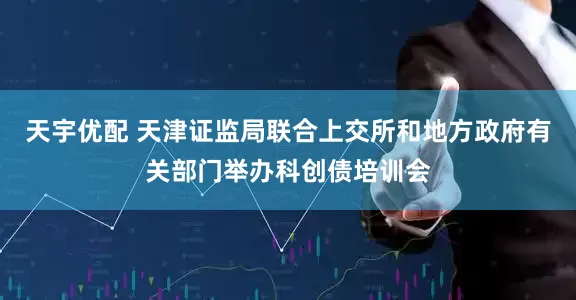 天宇优配 天津证监局联合上交所和地方政府有关部门举办科创债培训会