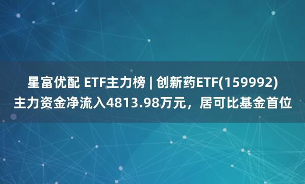 星富优配 ETF主力榜 | 创新药ETF(159992)主力资金净流入4813.98万元，居可比基金首位