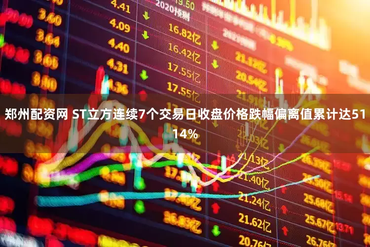 郑州配资网 ST立方连续7个交易日收盘价格跌幅偏离值累计达5114%