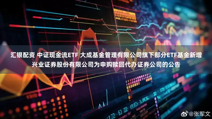 汇银配资 中证现金流ETF 大成基金管理有限公司旗下部分ETF基金新增兴业证券股份有限公司为申购赎回代办证券公司的公告