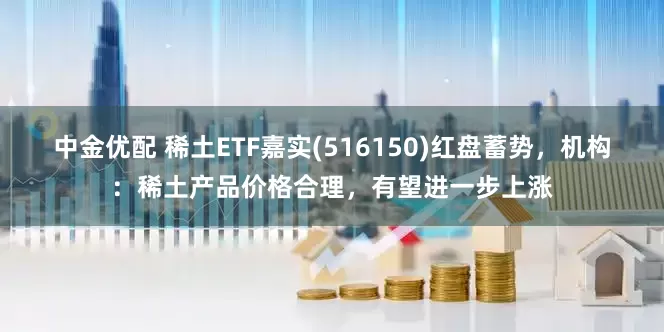 中金优配 稀土ETF嘉实(516150)红盘蓄势，机构：稀土产品价格合理，有望进一步上涨