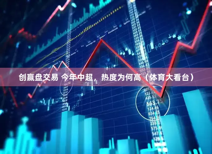 创赢盘交易 今年中超，热度为何高（体育大看台）