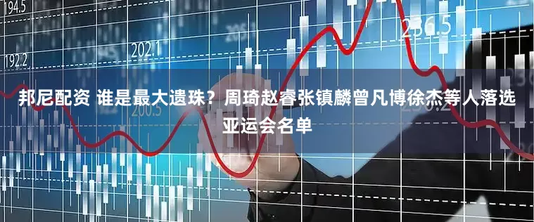 邦尼配资 谁是最大遗珠？周琦赵睿张镇麟曾凡博徐杰等人落选亚运会名单