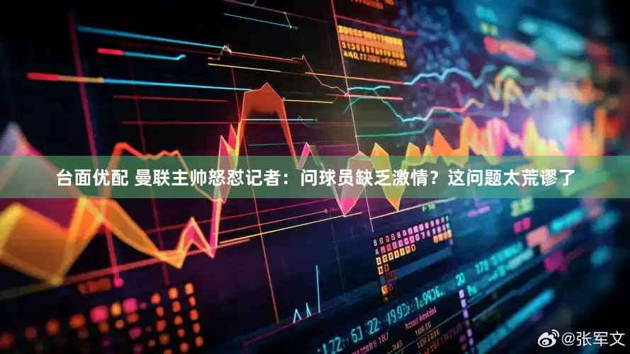 台面优配 曼联主帅怒怼记者：问球员缺乏激情？这问题太荒谬了
